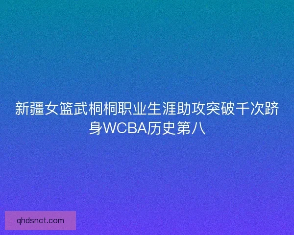 新疆女篮武桐桐职业生涯助攻突破千次跻身WCBA历史第八
