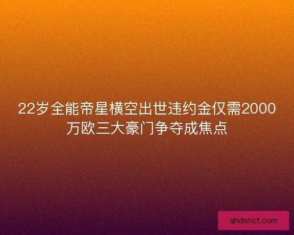 22岁全能帝星横空出世违约金仅需2000万欧三大豪门争夺成焦点