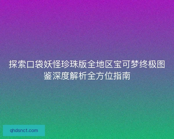 探索口袋妖怪珍珠版全地区宝可梦终极图鉴深度解析全方位指南