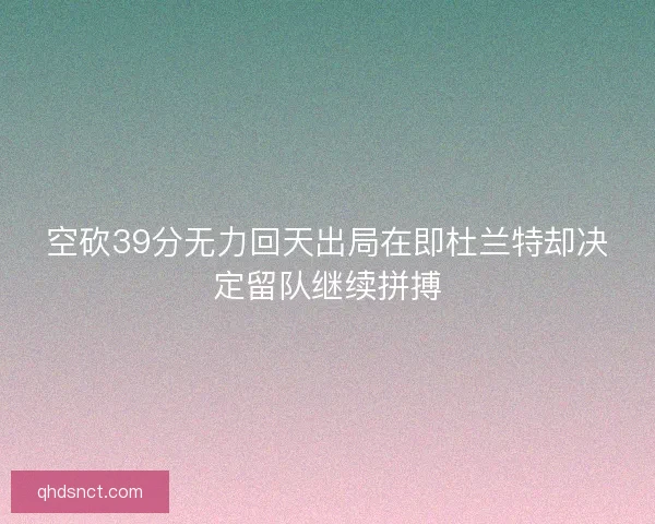 空砍39分无力回天出局在即杜兰特却决定留队继续拼搏