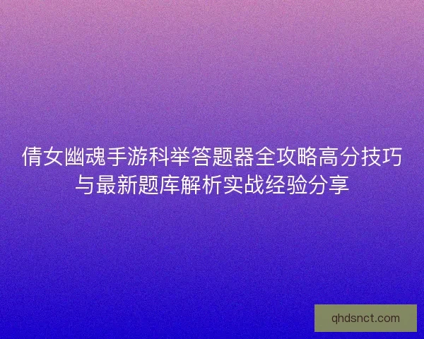 倩女幽魂手游科举答题器全攻略高分技巧与最新题库解析实战经验分享